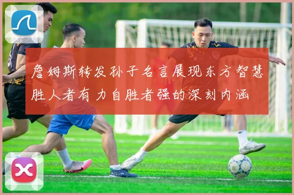詹姆斯转发孙子名言展现东方智慧胜人者有力自胜者强的深刻内涵