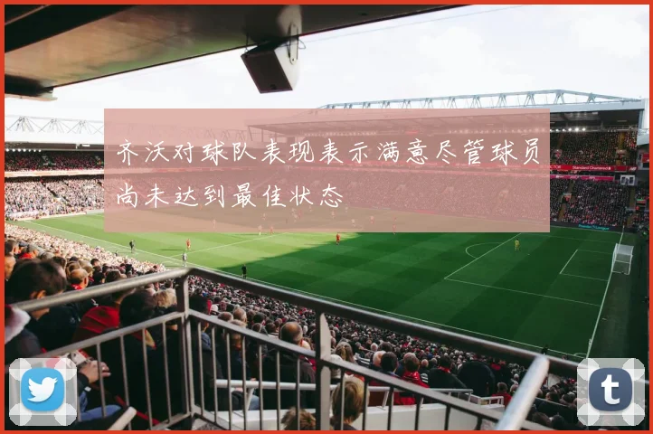 齐沃对球队表现表示满意尽管球员尚未达到最佳状态