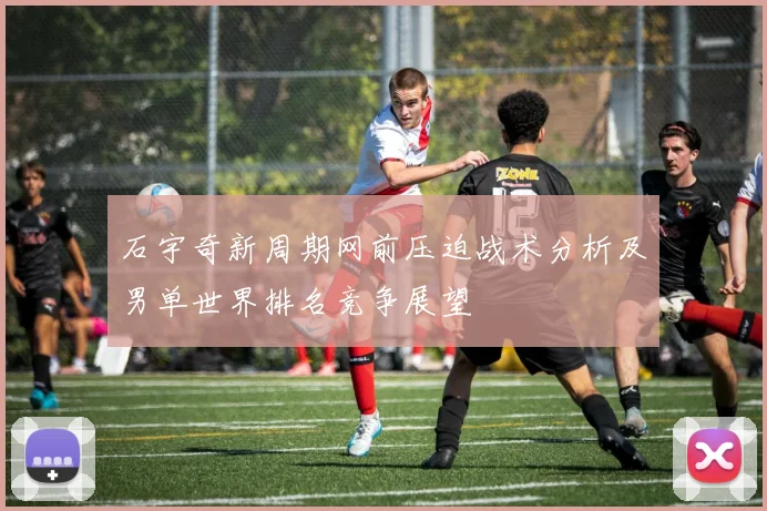 石宇奇新周期网前压迫战术分析及男单世界排名竞争展望