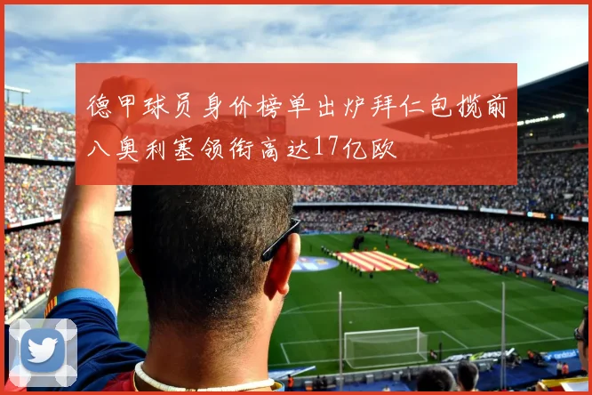 德甲球员身价榜单出炉拜仁包揽前八奥利塞领衔高达17亿欧